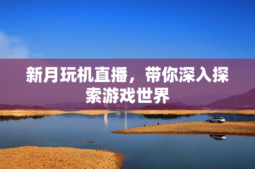 新月玩机直播，带你深入探索游戏世界