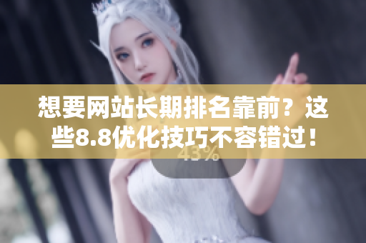 想要网站长期排名靠前？这些8.8优化技巧不容错过！