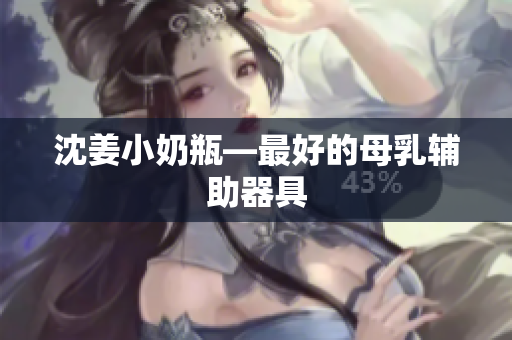 沈姜小奶瓶—最好的母乳辅助器具