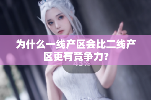 为什么一线产区会比二线产区更有竞争力？