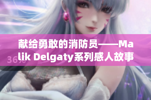 献给勇敢的消防员——Malik Delgaty系列感人故事