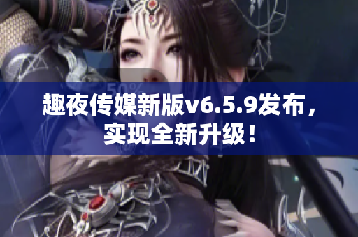 趣夜传媒新版v6.5.9发布，实现全新升级！