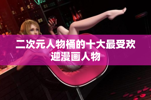 二次元人物桶的十大最受欢迎漫画人物