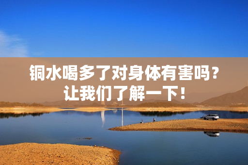 铜水喝多了对身体有害吗？让我们了解一下！