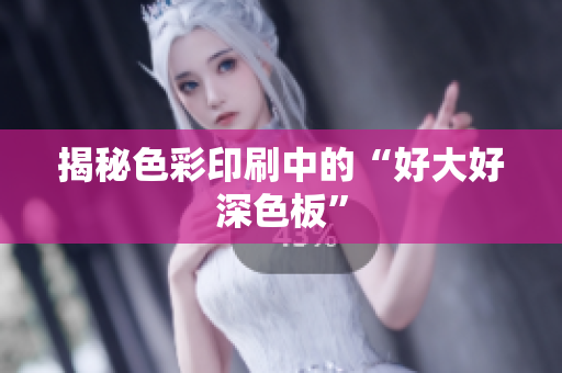 揭秘色彩印刷中的“好大好深色板”