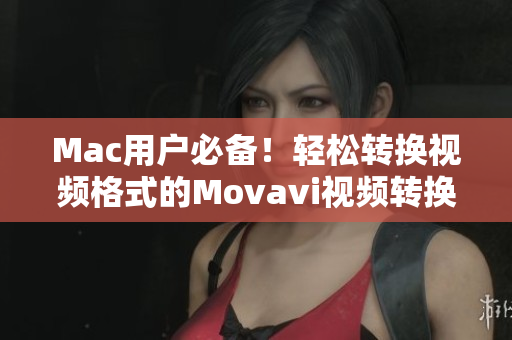 Mac用户必备！轻松转换视频格式的Movavi视频转换器