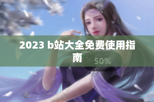 2023 b站大全免费使用指南