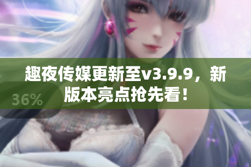 趣夜传媒更新至v3.9.9，新版本亮点抢先看！