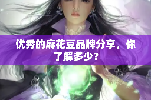 优秀的麻花豆品牌分享，你了解多少？