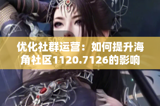 优化社群运营：如何提升海角社区1120.7126的影响力？