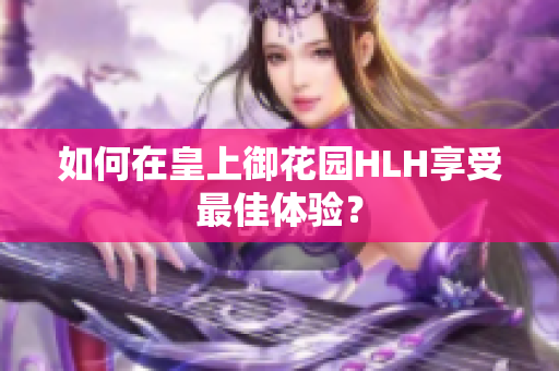 如何在皇上御花园HLH享受最佳体验？