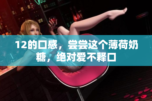 12的口感，尝尝这个薄荷奶糖，绝对爱不释口