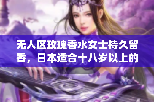 无人区玫瑰香水女士持久留香，日本适合十八岁以上的护肤品男，无线乱码A区B区C区869----LsRnpYB2pSVR