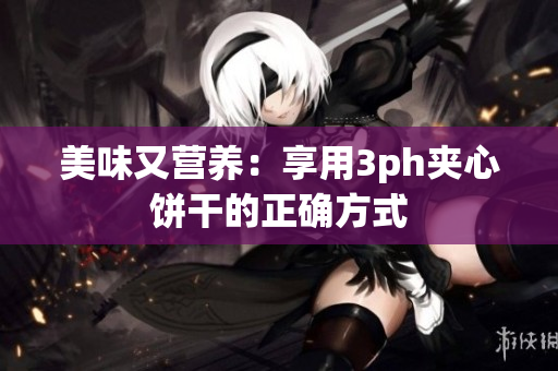 美味又营养：享用3ph夹心饼干的正确方式