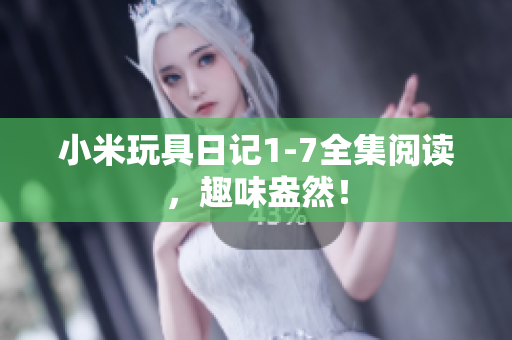 小米玩具日记1-7全集阅读，趣味盎然！