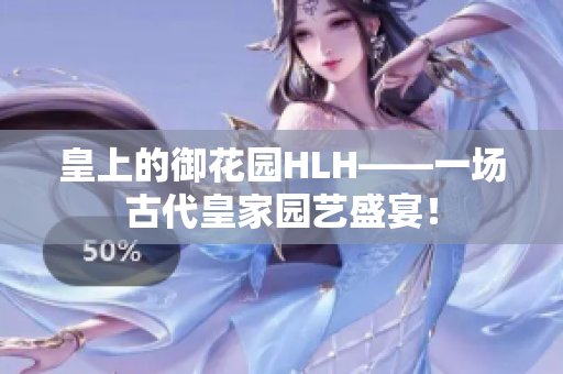 皇上的御花园HLH——一场古代皇家园艺盛宴！
