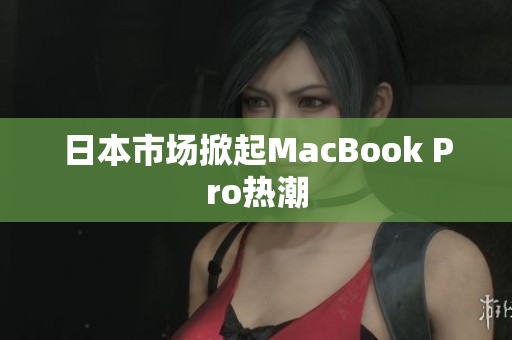 日本市场掀起MacBook Pro热潮