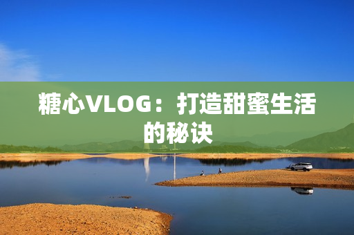 糖心VLOG：打造甜蜜生活的秘诀