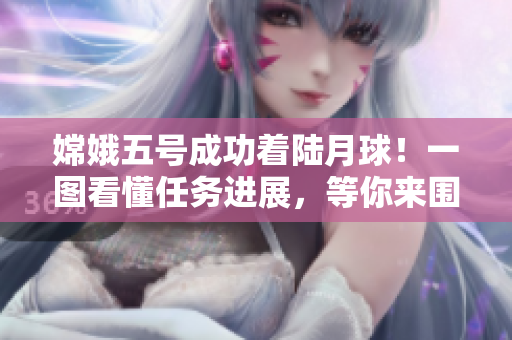 嫦娥五号成功着陆月球！一图看懂任务进展，等你来围观
