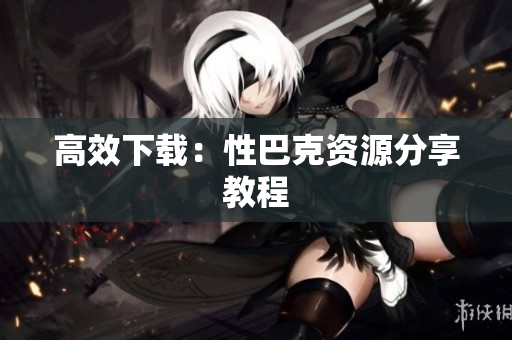 高效下载：性巴克资源分享教程