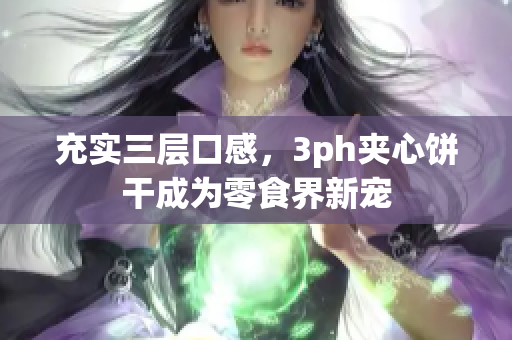 充实三层口感，3ph夹心饼干成为零食界新宠