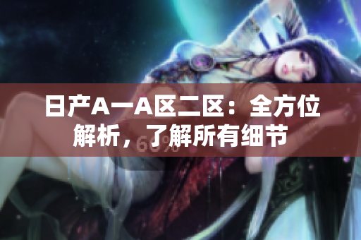 日产A一A区二区：全方位解析，了解所有细节