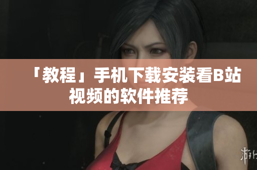 「教程」手机下载安装看B站视频的软件推荐