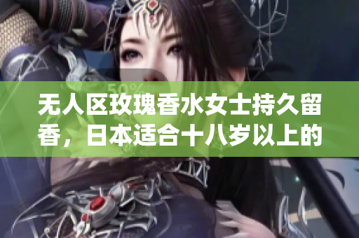 无人区玫瑰香水女士持久留香，日本适合十八岁以上的护肤品男，无线乱码A区B区C区859----wyTayPgU0zKu