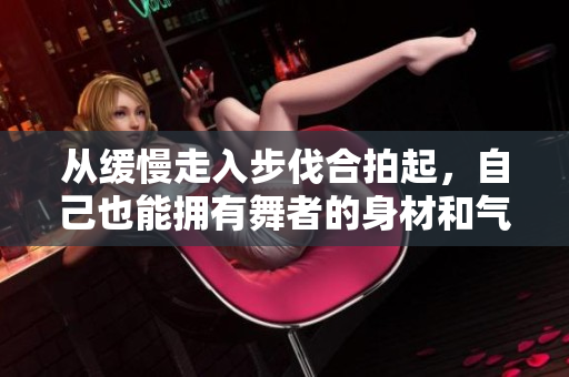 从缓慢走入步伐合拍起，自己也能拥有舞者的身材和气质