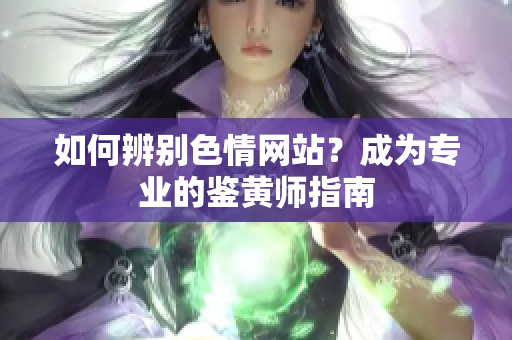 如何辨别色情网站？成为专业的鉴黄师指南
