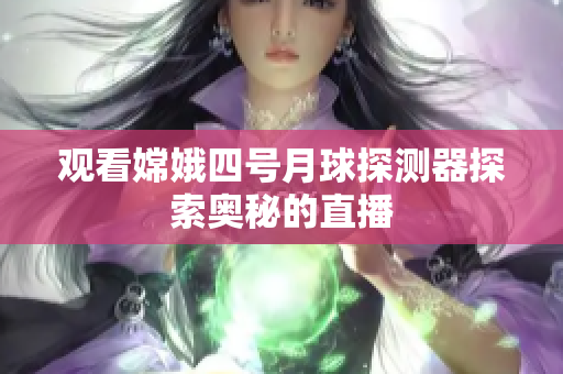 观看嫦娥四号月球探测器探索奥秘的直播