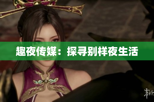 趣夜传媒：探寻别样夜生活