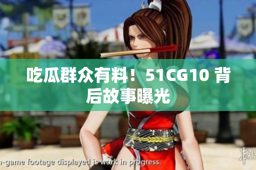 吃瓜群众有料！51CG10 背后故事曝光