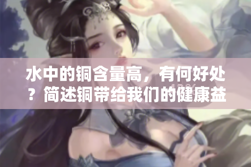 水中的铜含量高，有何好处？简述铜带给我们的健康益处