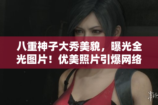 八重神子大秀美貌，曝光全光图片！优美照片引爆网络！