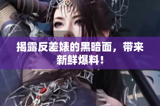 揭露反差婊的黑暗面，带来新鲜爆料！