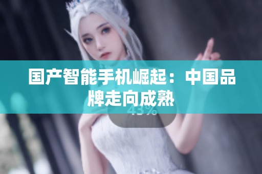 国产智能手机崛起：中国品牌走向成熟