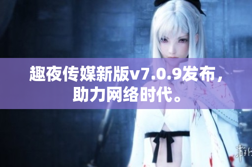 趣夜传媒新版v7.0.9发布，助力网络时代。
