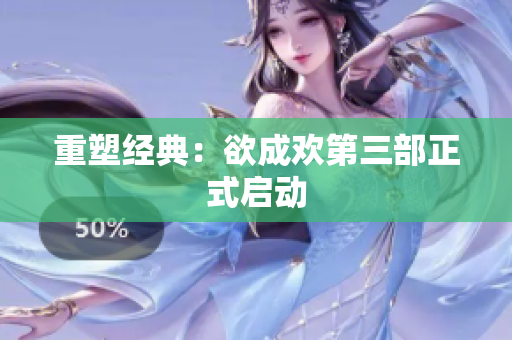 重塑经典：欲成欢第三部正式启动