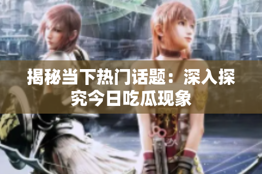 揭秘当下热门话题：深入探究今日吃瓜现象