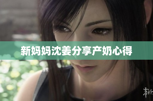 新妈妈沈姜分享产奶心得