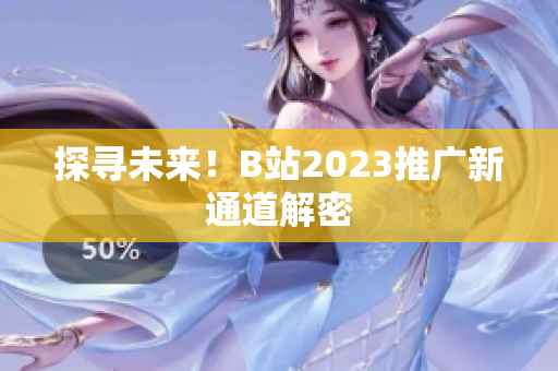 探寻未来！B站2023推广新通道解密