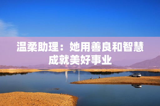 温柔助理：她用善良和智慧成就美好事业