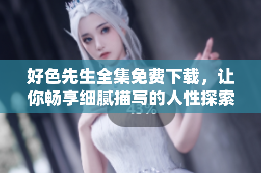 好色先生全集免费下载，让你畅享细腻描写的人性探索！
