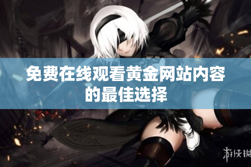 免费在线观看黄金网站内容的最佳选择