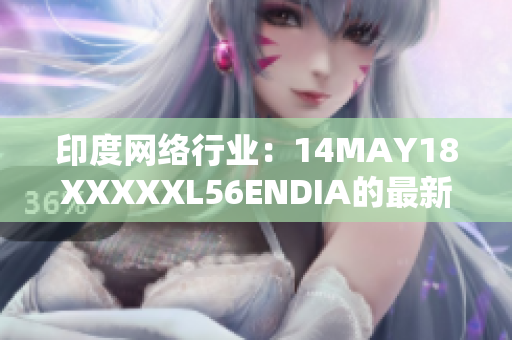 印度网络行业：14MAY18XXXXXL56ENDIA的最新动态