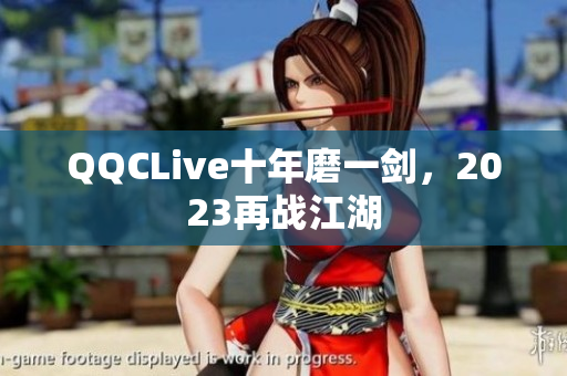 QQCLive十年磨一剑，2023再战江湖