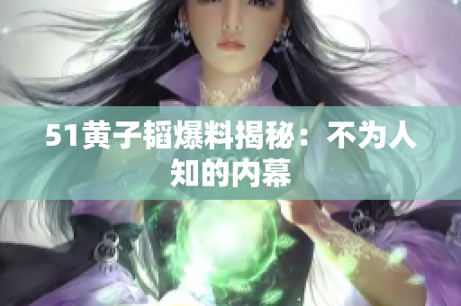 51黄子韬爆料揭秘：不为人知的内幕
