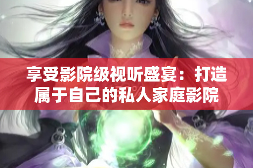 享受影院级视听盛宴：打造属于自己的私人家庭影院
