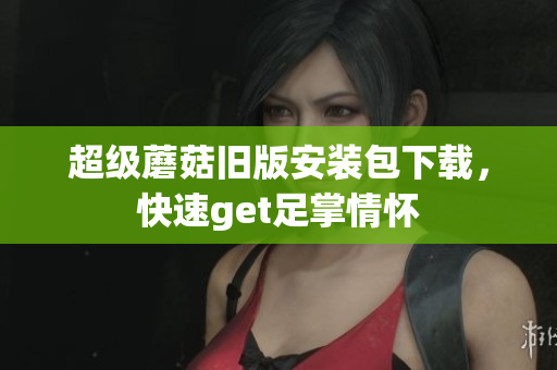 超级蘑菇旧版安装包下载，快速get足掌情怀